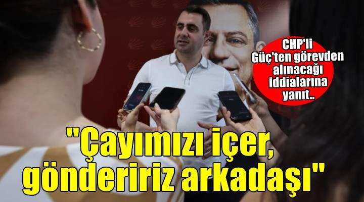 CHP'li Güç'ten atama iddialarına yanıt: 'İl başkanıyım derse; çayımızı içer, göndeririz arkadaşı'