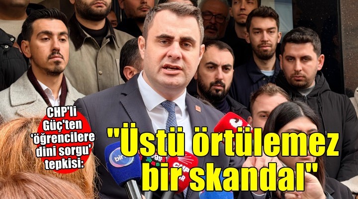 CHP'li Güç'ten 'öğrencilere dini sorgu' tepkisi: 'Üstü örtülemez büyük bir skandaldır
