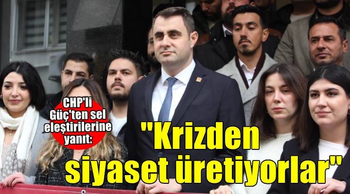 CHP li Güç ten sel eleştirilerine yanıt:   İklim krizinden siyaset üretiyorlar! 