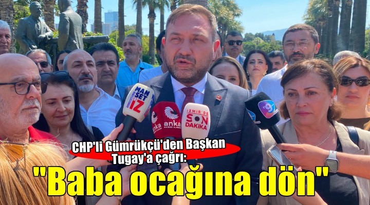 CHP'li Gümrükçü'den Başkan Tugay'a çağrı: 'Baba ocağına dön'