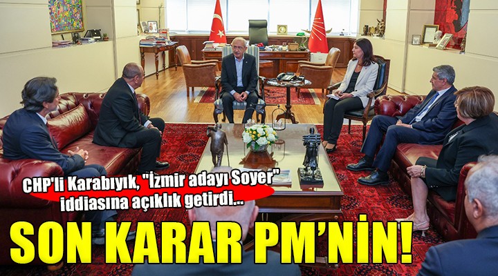CHP li Karabıyık,  İzmir adayı Soyer  iddiasına açıklık getirdi...  Son karar PM nin 