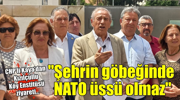 CHP li Kaya dan Kızılçullu Köy Enstitüsü ziyareti...  Şehrin göbeğinde NATO üssü olmaz 