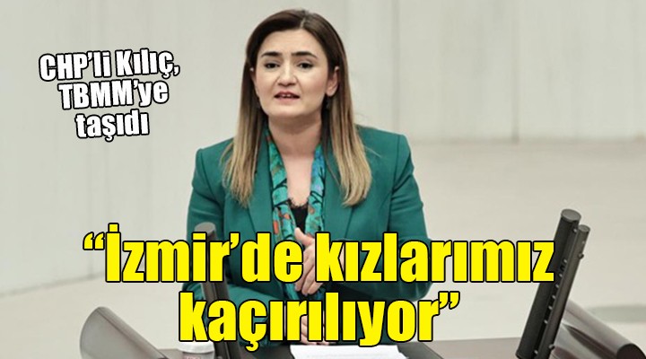 CHP li Kılıç TBMM ye taşıdı...  İzmir de kızlarımız kaçırılıyor 