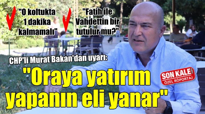 CHP li Murat Bakan uyardı: ORAYA YATIRIM YAPANIN ELİ YANAR!