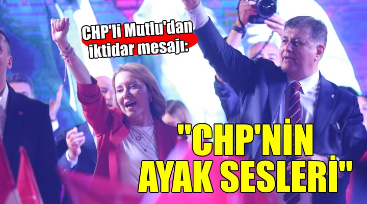 CHP li Mutlu:  İktidara giden CHP nin ayak sesleri 