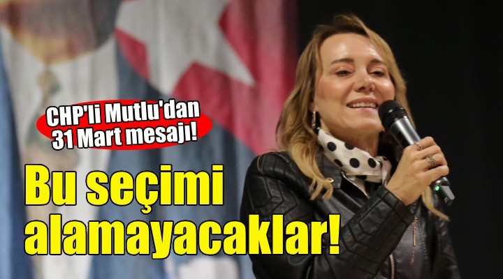 CHP li Mutlu: Ne yaparlarsa yapsınlar bu seçimi alamayacaklar!