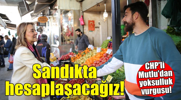 CHP li Mutlu dan yoksulluk vurgusu: Sandıkta hesaplaşacağız!