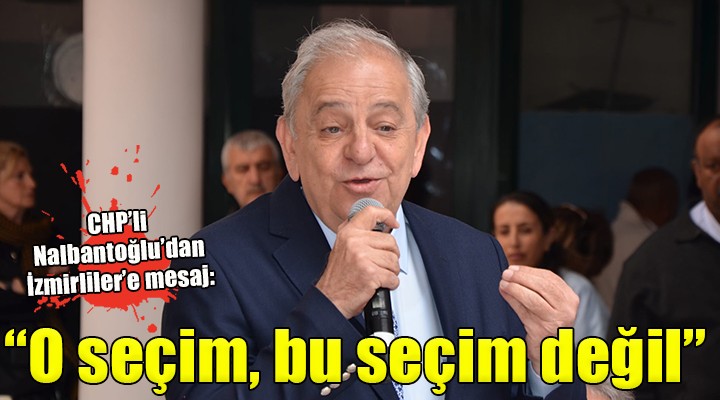 CHP li Nalbantoğlu dan İzmirliler e mesaj:  O seçim, bu seçim değil 