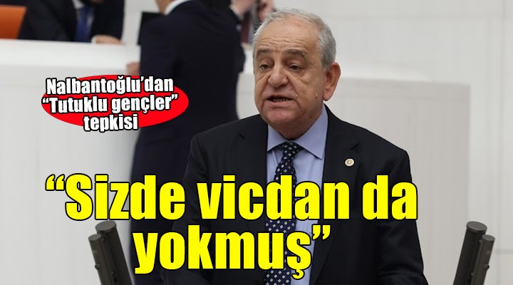 CHP li Nalbantoğlu dan  Tutuklu gençler  tepkisi:  Sizde vicdan da yokmuş 