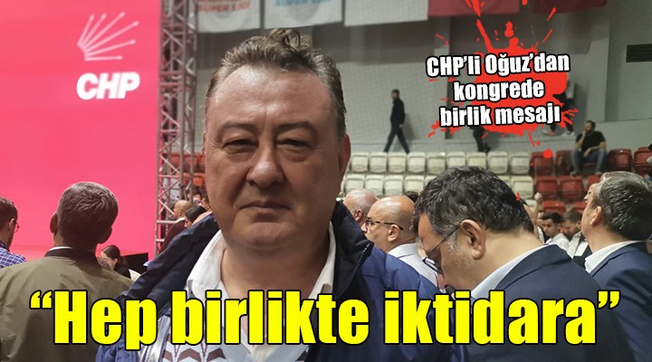 CHP'li Oğuz'dan kongrede birlik mesajı... 'HEP BİRLİKTE İKTİDARA'