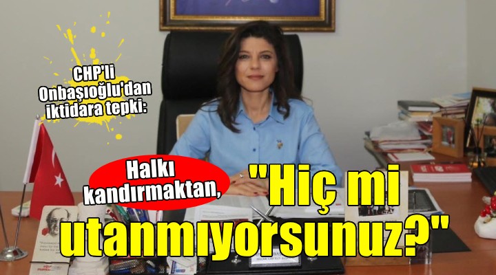CHP'li Onbaşıoğlu'dan iktidara tepki: 'Halkı kandırmaktan hiç mi utanmıyorsunuz?'