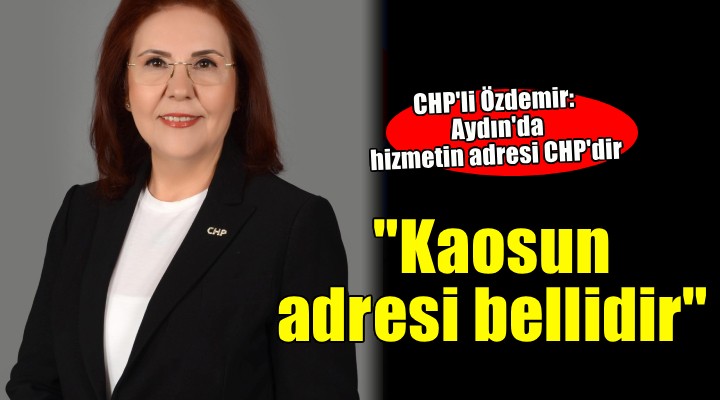 CHP li Özdemir: Aydın da hizmetin adresi CHP dir. Kaosun adresi bellidir 