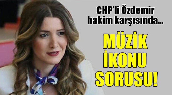 CHP li Özdemir hakim karşısında... MÜZİK İKONU SORUSU!