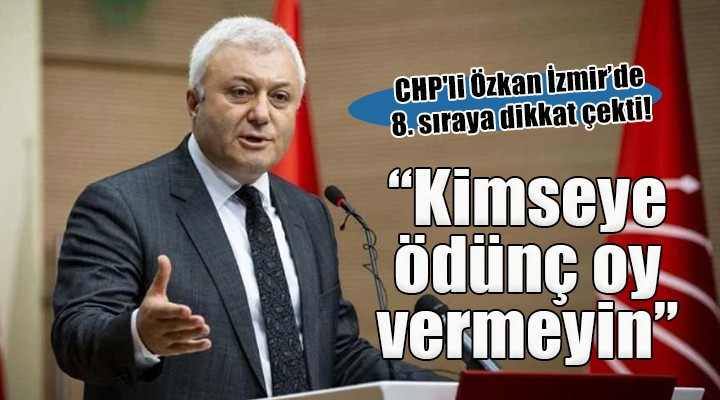 CHP li Özkan 8. sıraya dikkat çekti:  Kimseye ödünç oy vermeyin 