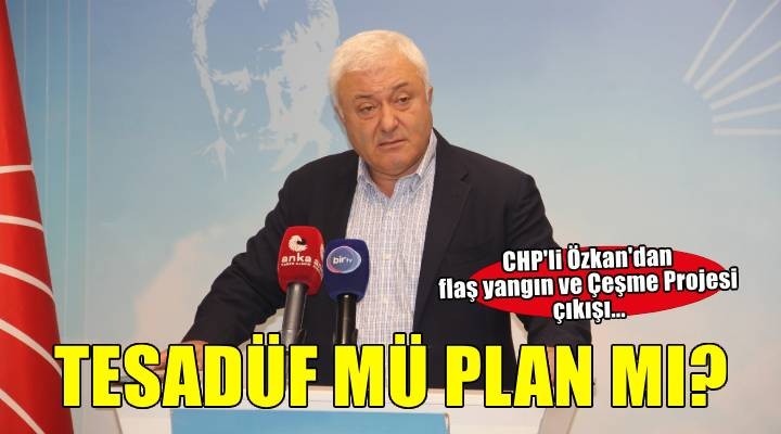 CHP li Özkan dan flaş yangın ve Çeşme Projesi çıkışı...  Tesadüf mü plan mı? 
