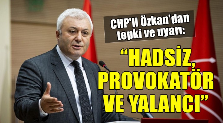 CHP li Özkan dan tepki ve uyarı:  HADSİZ, PROVOKATÖR VE YALANCI 