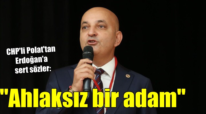 CHP li Polat tan Erdoğan a:  AHLAKSIZ BİR ADAM 