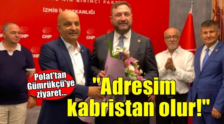 CHP'li Polat'tan Gümrükçü'ye ziyaret: ''CHP'den sonraki adresim kabristan olur!''