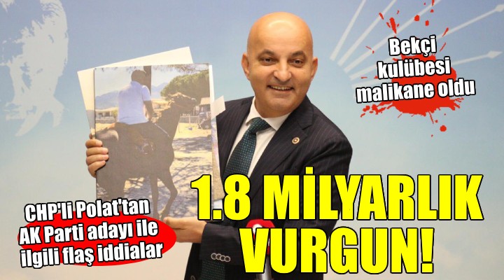 CHP li Polat tan flaş iddialar:  AK Parti adayından 1 milyar 820 milyonluk vurgun 