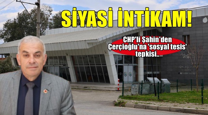 CHP'li Şahin'den Çerçioğlu'na 'sosyal tesis' tepkisi: Siyasi intikam!