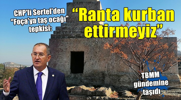 CHP li Sertel den  Foça ya taş ocağı  tepkisi:  Anıtı ranta kurban ettirmeyeceğiz 