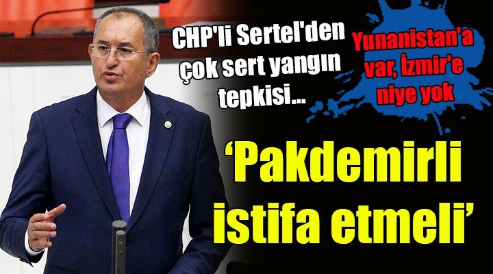 CHP li Sertel den çok sert yangın tepkisi... Bakan Pakdemirli istifa etmeli