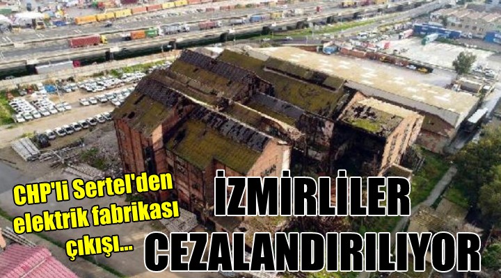 CHP li Sertel den elektrik fabrikası çıkışı...  İZMİRLİLER CEZALANDIRILIYOR 