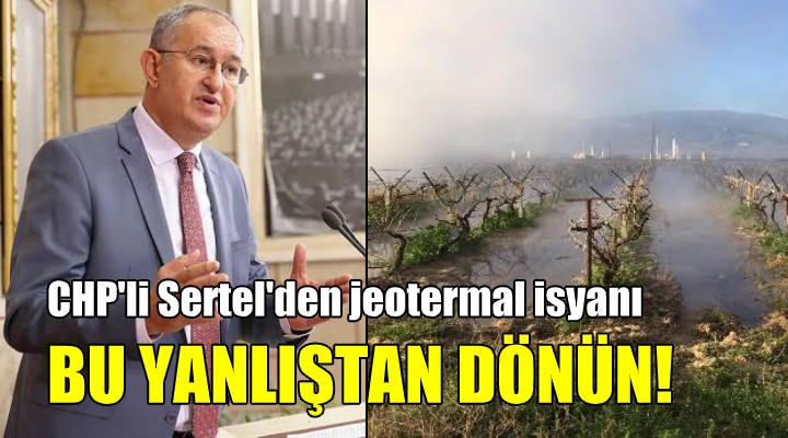 CHP li Sertel den jeotermal isyanı... BU YANLIŞTAN DÖNÜN!