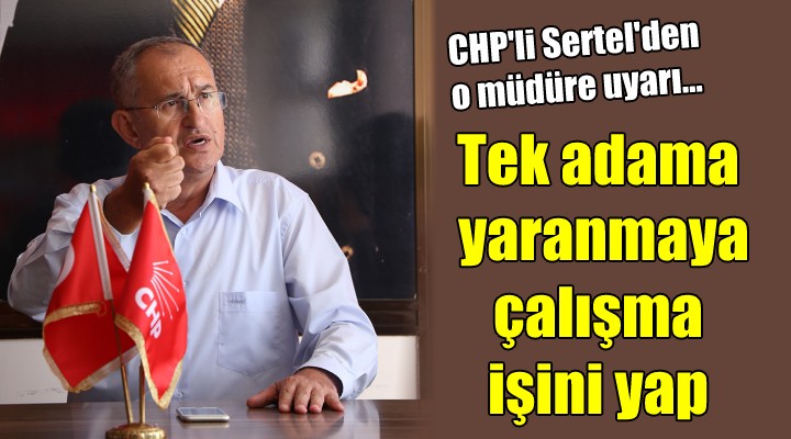 CHP li Sertel den o müdüre uyarı... Tek adama yaranmaya çalışma, işini yap!