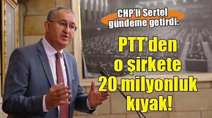 CHP li Sertel gündeme getirdi:  PTT den o şirkete 20 milyonluk kıyak 