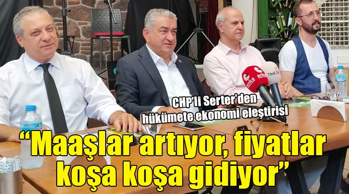 CHP li Serter den hükümete ekonomi eleştirisi:  MAAŞLAR ARTIYOR, FİYATLAR KOŞA KOŞA GİDİYOR 