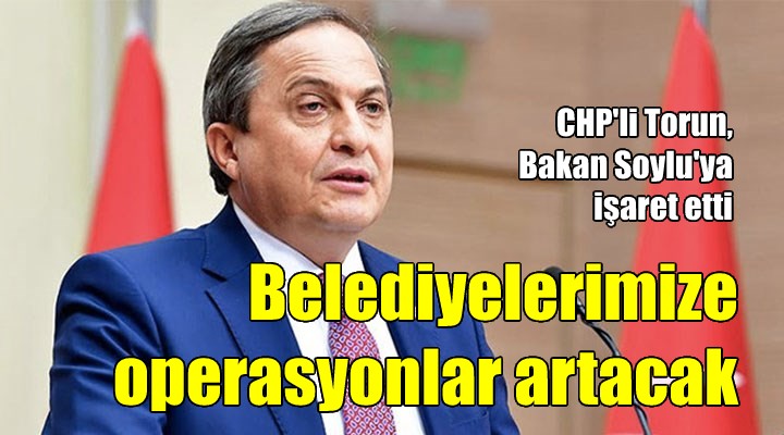 CHP li Seyit Torun: Belediyelerimize yönelik siyasi operasyonlar artacak