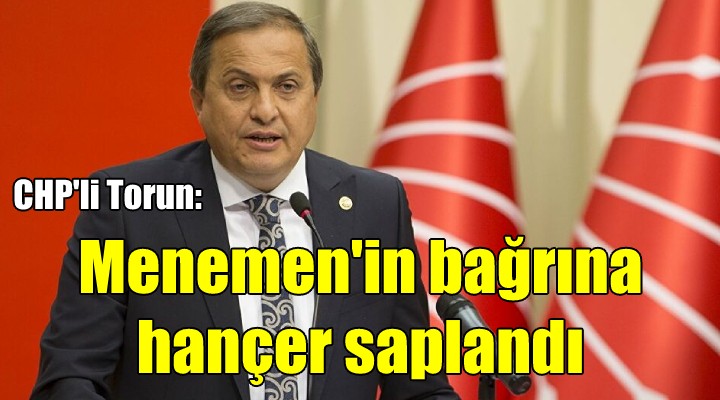 CHP li Torun: Menemen in bağrına adaletsizlik hançeri saplandı