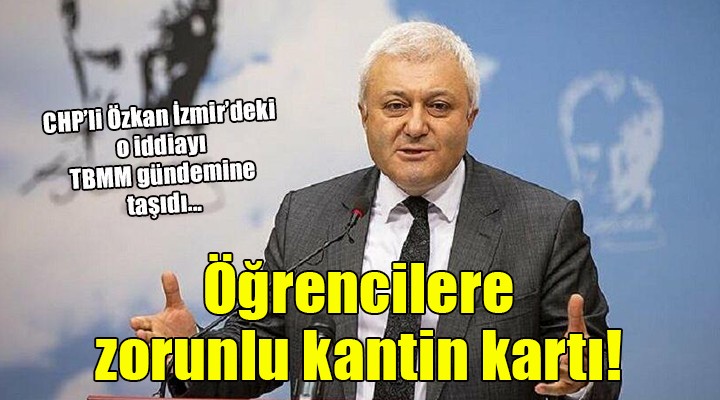 CHP li Tuncay Özkan, İzmir de  Öğrencilere zorunlu kantin kartı satıldığı  iddialarını TBMM gündemine taşıdı