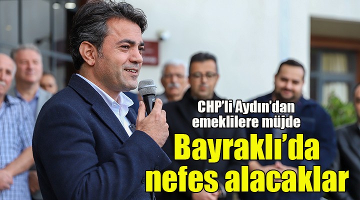 CHP li Ulaş Aydın: Emekliler, Bayraklı da nefes alacak