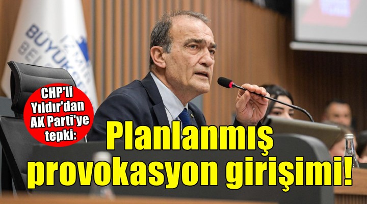 CHP'li Yıldır'dan AK Parti'ye tepki... 'Planlanmış provokasyon girişimi'