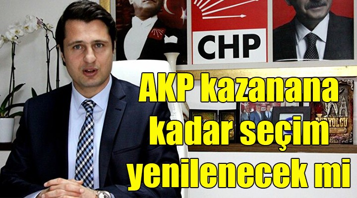 CHP li Yücel: AKP kazanana kadar seçim yenilenecek mi!