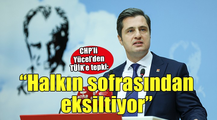 CHP'li Yücel: TÜİK halkın sofrasından eksiltiyor