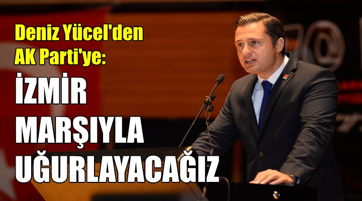 CHP li Yücel den AK Parti ye: İzmir Marşı yla uğurlayacağız