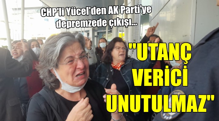 CHP li Yücel den AK Parti ye depremzede çıkışı... UTANÇ VERİCİ, UNUTULMAZ