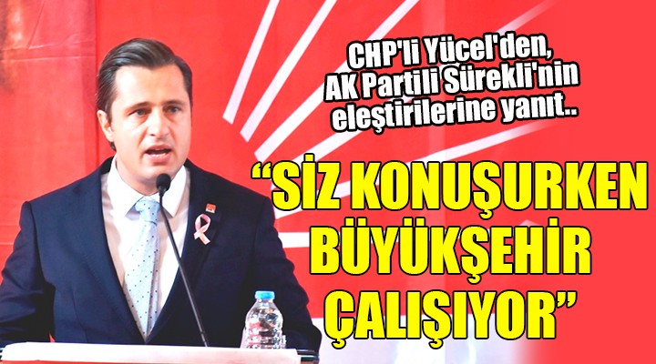 CHP li Yücel den, AK Partili Sürekli nin eleştirilerine yanıt..  SİZ KONUŞURKEN, BÜYÜKŞEHİR ÇALIŞIYOR 