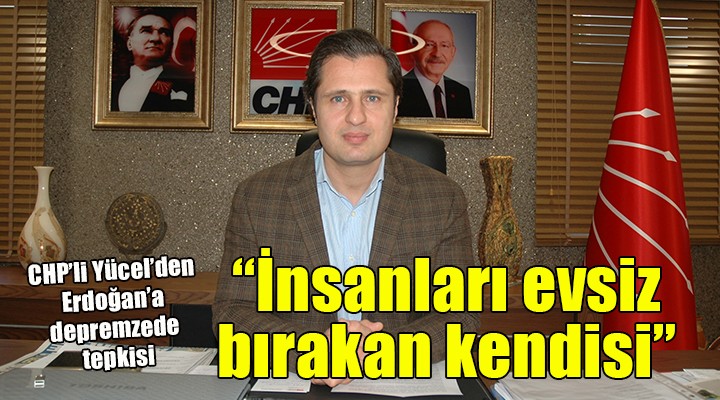 CHP li Yücel den Erdoğan a depremzede tepkisi...