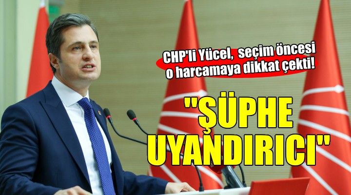 CHP li Yücel den  Gizli harcama  tepkisi...  Seçim öncesi şüphe uyandırıcı 