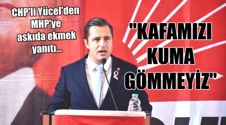 CHP li Yücel den MHP ye askıda ekmek yanıtı...  KAFAMIZI KUMA GÖMMEYİZ 