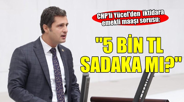 CHP li Yücel den iktidara emekli maaşı sorusu:  5 bin TL saray masraflarının sadakası mı? 