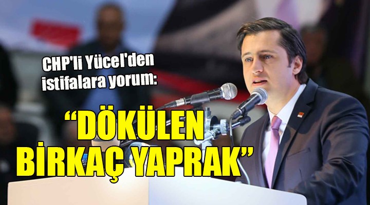 CHP li Yücel den istifalara yorum: DÖKÜLEN BİRKAÇ YAPRAK!