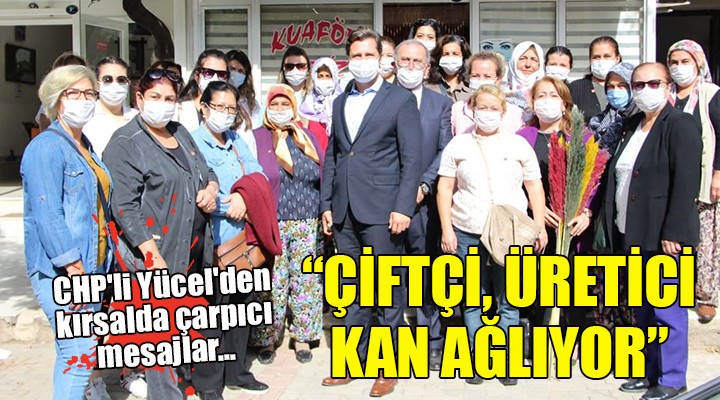 CHP li Yücel den kırsalda çarpıcı mesajlar...  ÇİFTÇİ, ÜRETİCİ KAN AĞLIYOR 