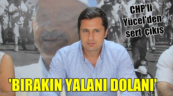 CHP li Yücel den sert çıkış...  BIRAKIN YALANI DOLANI 