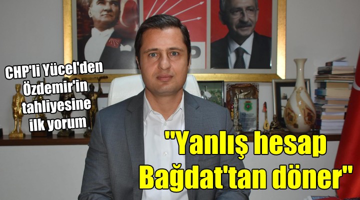 CHP li Yücel den tahliye yorumu...  Yanlış hesap Bağdat tan döner 