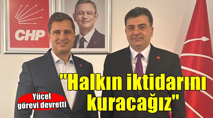 CHP li Yücel görevi devretti...  Halkın iktidarını kuracağız 